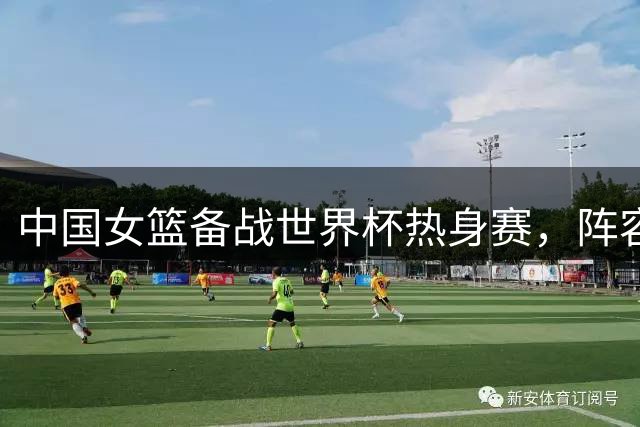 中国女篮备战世界杯热身赛，阵容日趋齐整迎挑战