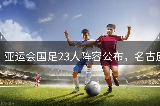 亚运会国足23人阵容公布，名古屋挑战赛名单敲定