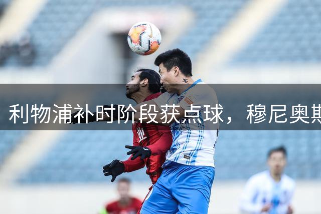 利物浦补时阶段获点球，穆尼奥斯禁区倒地成关键
