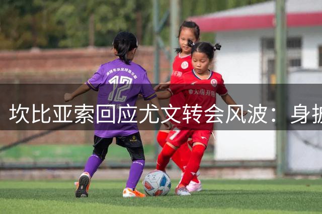 坎比亚索回应尤文转会风波：身披黑白战袍是至高荣耀