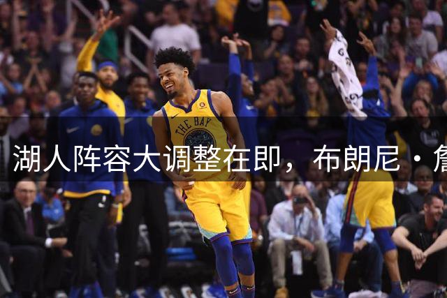 湖人阵容大调整在即，布朗尼・詹姆斯面临裁员危机