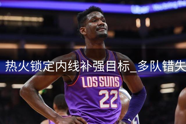 热火锁定内线补强目标 多队错失蓝领中锋理查兹