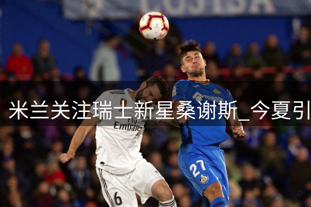 米兰关注瑞士新星桑谢斯 今夏引援可能性待观察