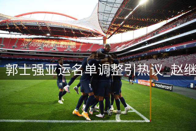 郭士强亚运名单调整引热议 赵继伟高诗岩意外落选