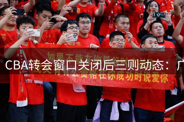 CBA转会窗口关闭后三则动态：广东留新星 山东签外援 国篮添内线
